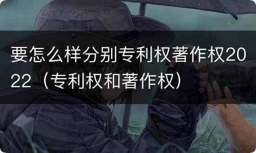 要怎么样分别专利权著作权2022（专利权和著作权）