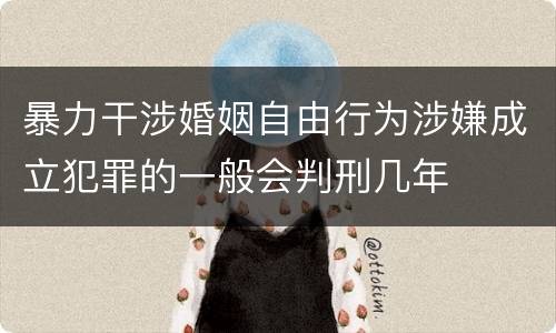 暴力干涉婚姻自由行为涉嫌成立犯罪的一般会判刑几年