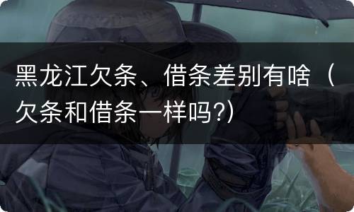 黑龙江欠条、借条差别有啥（欠条和借条一样吗?）