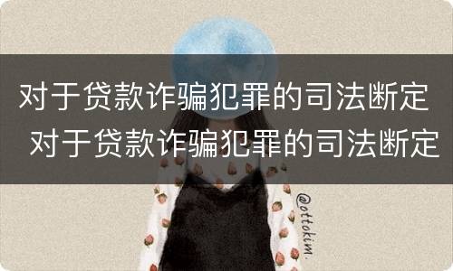 对于贷款诈骗犯罪的司法断定 对于贷款诈骗犯罪的司法断定标准