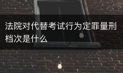 法院对代替考试行为定罪量刑档次是什么