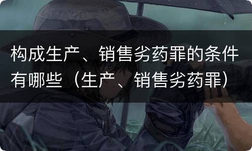 构成生产、销售劣药罪的条件有哪些（生产、销售劣药罪）