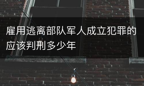雇用逃离部队军人成立犯罪的应该判刑多少年