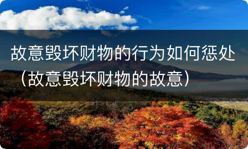 故意毁坏财物的行为如何惩处（故意毁坏财物的故意）
