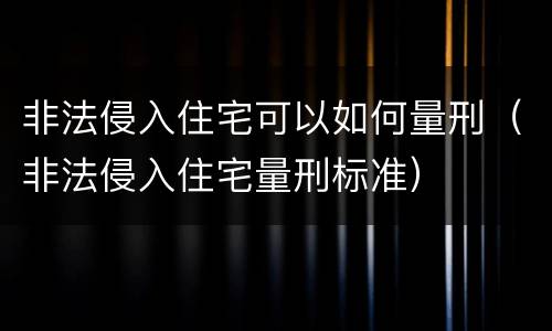 非法侵入住宅可以如何量刑（非法侵入住宅量刑标准）