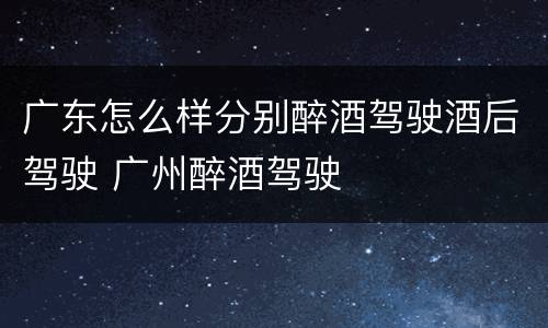 广东怎么样分别醉酒驾驶酒后驾驶 广州醉酒驾驶