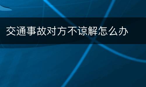 交通事故对方不谅解怎么办