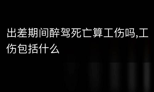 出差期间醉驾死亡算工伤吗,工伤包括什么