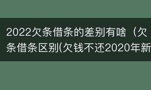2022欠条借条的差别有啥（欠条借条区别(欠钱不还2020年新规 - 法律之家）