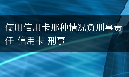 使用信用卡那种情况负刑事责任 信用卡 刑事