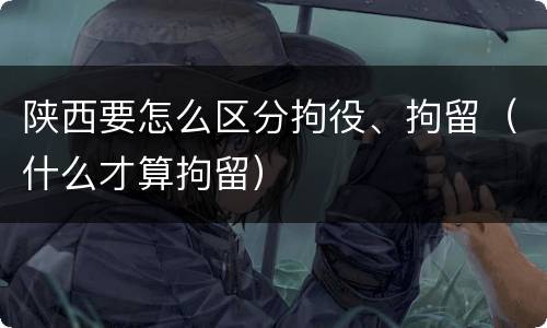 陕西要怎么区分拘役、拘留（什么才算拘留）