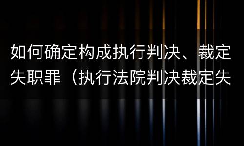 如何确定构成执行判决、裁定失职罪（执行法院判决裁定失职罪）