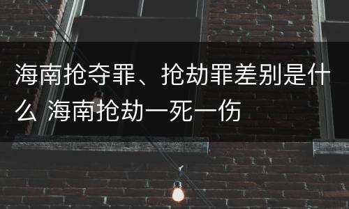 海南抢夺罪、抢劫罪差别是什么 海南抢劫一死一伤