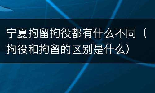 宁夏拘留拘役都有什么不同（拘役和拘留的区别是什么）