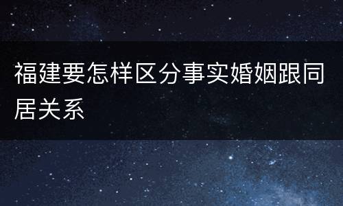 福建要怎样区分事实婚姻跟同居关系