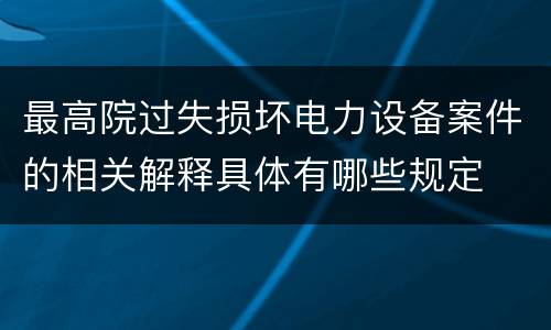 最高院过失损坏电力设备案件的相关解释具体有哪些规定