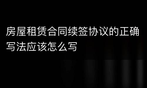 房屋租赁合同续签协议的正确写法应该怎么写