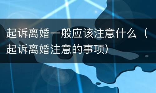起诉离婚一般应该注意什么（起诉离婚注意的事项）