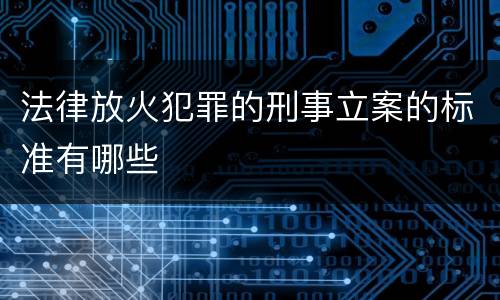 法律放火犯罪的刑事立案的标准有哪些
