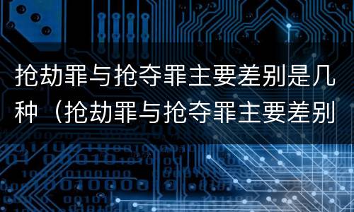抢劫罪与抢夺罪主要差别是几种（抢劫罪与抢夺罪主要差别是几种情况）