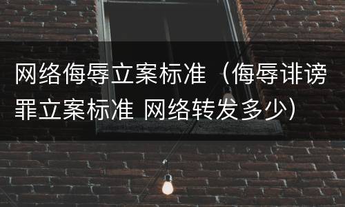 网络侮辱立案标准（侮辱诽谤罪立案标准 网络转发多少）