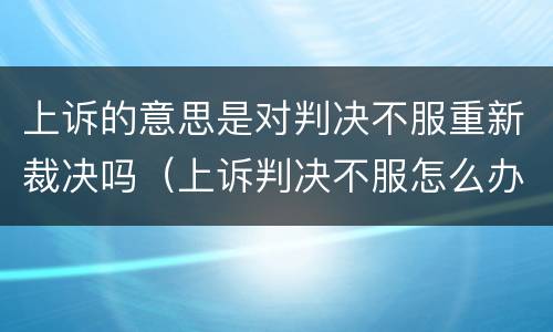 上诉的意思是对判决不服重新裁决吗（上诉判决不服怎么办）