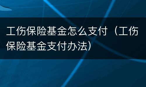 工伤保险基金怎么支付（工伤保险基金支付办法）