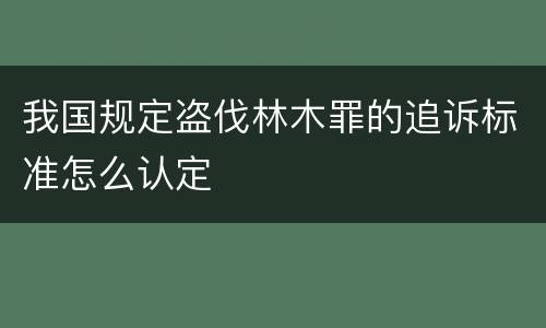 我国规定盗伐林木罪的追诉标准怎么认定