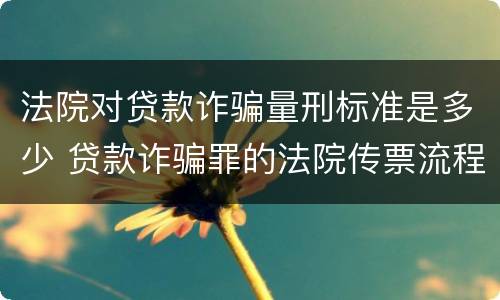 法院对贷款诈骗量刑标准是多少 贷款诈骗罪的法院传票流程