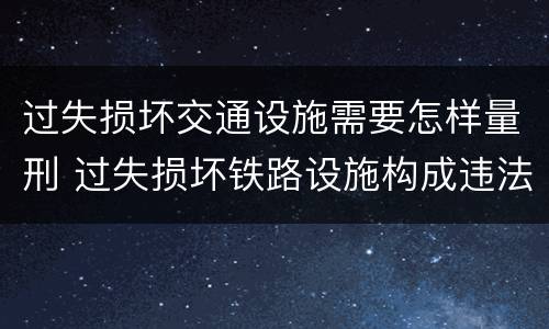过失损坏交通设施需要怎样量刑 过失损坏铁路设施构成违法吗