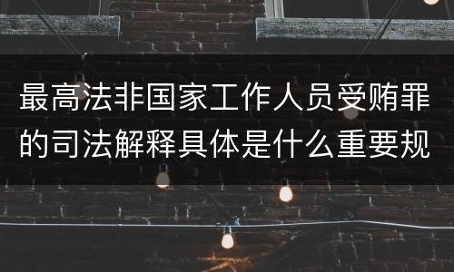 最高法非国家工作人员受贿罪的司法解释具体是什么重要规定