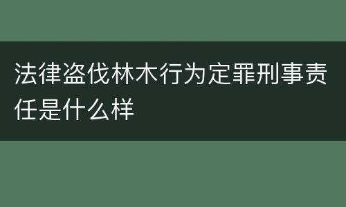 法律盗伐林木行为定罪刑事责任是什么样