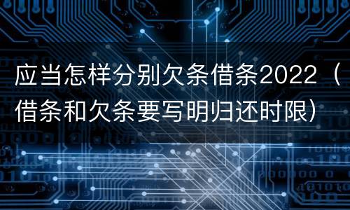 应当怎样分别欠条借条2022（借条和欠条要写明归还时限）