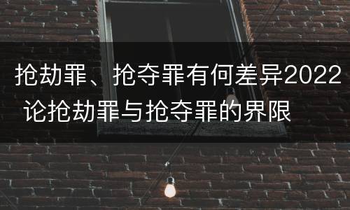 抢劫罪、抢夺罪有何差异2022 论抢劫罪与抢夺罪的界限