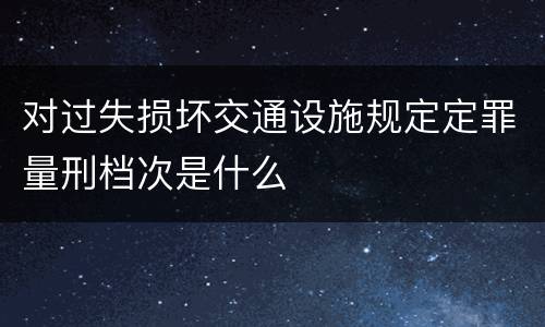 对过失损坏交通设施规定定罪量刑档次是什么