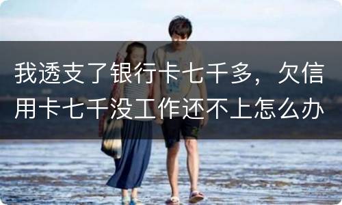 我透支了银行卡七千多，欠信用卡七千没工作还不上怎么办