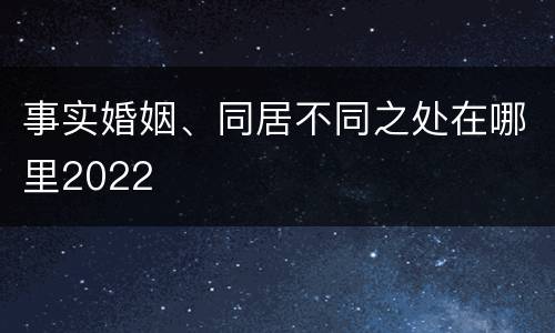 事实婚姻、同居不同之处在哪里2022