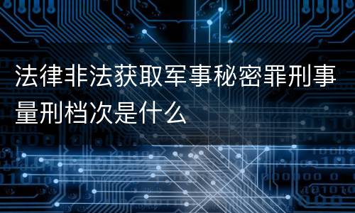 法律非法获取军事秘密罪刑事量刑档次是什么