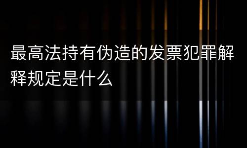 最高法持有伪造的发票犯罪解释规定是什么