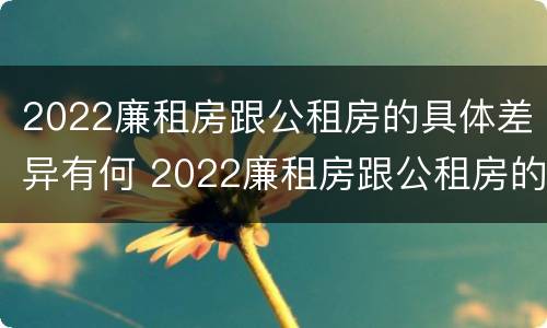 2022廉租房跟公租房的具体差异有何 2022廉租房跟公租房的具体差异有何不同