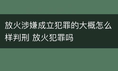 放火涉嫌成立犯罪的大概怎么样判刑 放火犯罪吗