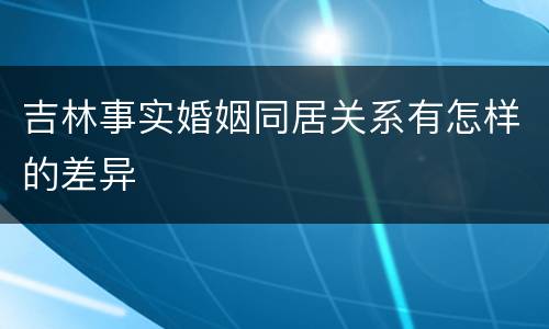 吉林事实婚姻同居关系有怎样的差异