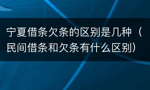宁夏借条欠条的区别是几种（民间借条和欠条有什么区别）