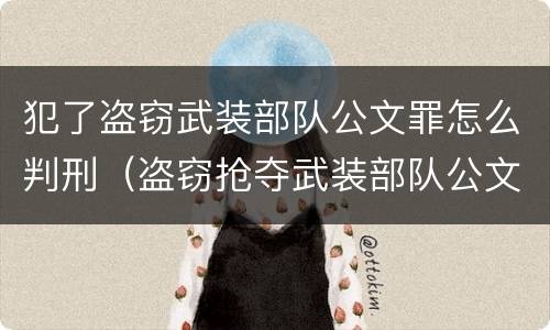 犯了盗窃武装部队公文罪怎么判刑（盗窃抢夺武装部队公文证件印章罪）