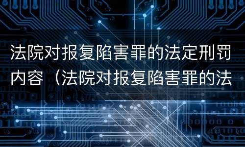 法院对报复陷害罪的法定刑罚内容（法院对报复陷害罪的法定刑罚内容有哪些）