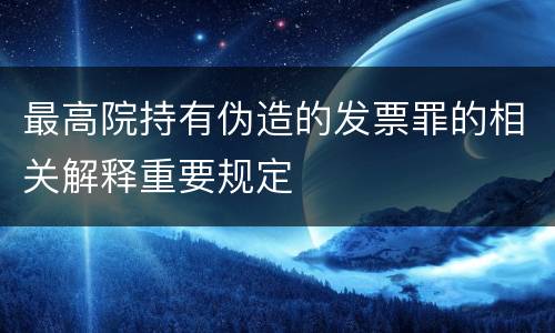 最高院持有伪造的发票罪的相关解释重要规定