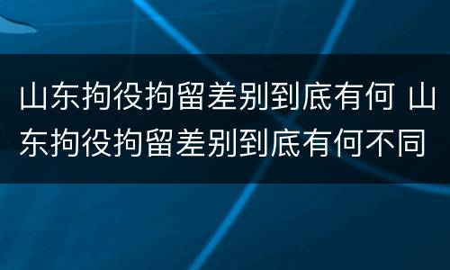 山东拘役拘留差别到底有何 山东拘役拘留差别到底有何不同