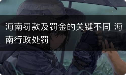 海南罚款及罚金的关键不同 海南行政处罚