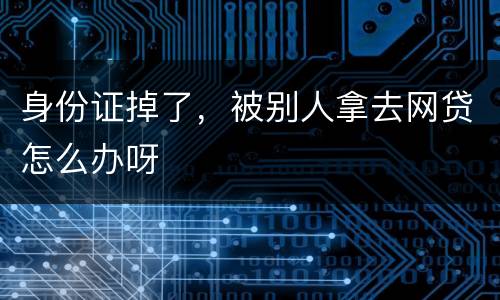 身份证掉了，被别人拿去网贷怎么办呀