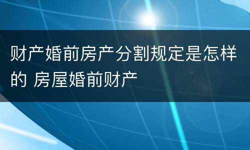 财产婚前房产分割规定是怎样的 房屋婚前财产